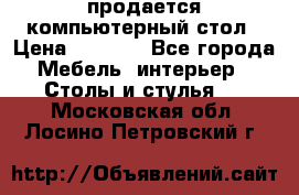 продается компьютерный стол › Цена ­ 1 000 - Все города Мебель, интерьер » Столы и стулья   . Московская обл.,Лосино-Петровский г.